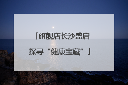 旗舰店长沙盛启 探寻“健康宝藏”