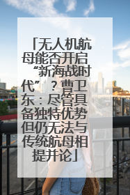 无人机航母能否开启“新海战时代”？曹卫东：尽管具备独特优势但仍无法与传统航母相提并论