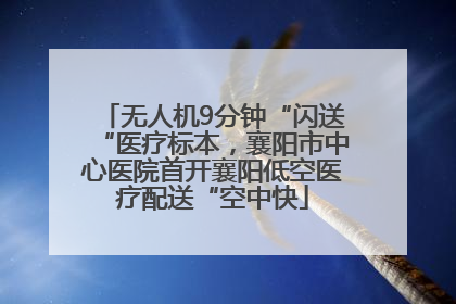 无人机9分钟“闪送“医疗标本，襄阳市中心医院首开襄阳低空医疗配送“空中快