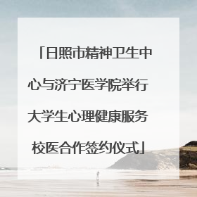 日照市精神卫生中心与济宁医学院举行大学生心理健康服务校医合作签约仪式