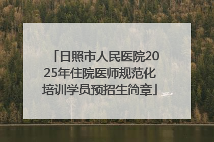 日照市人民医院2025年住院医师规范化培训学员预招生简章