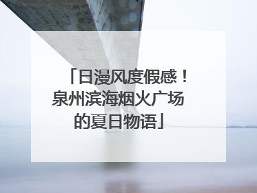 日漫风度假感！泉州滨海烟火广场的夏日物语