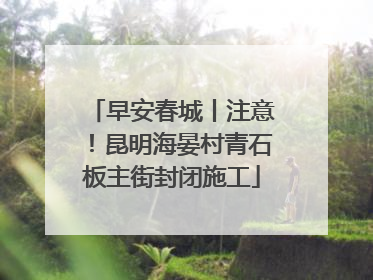 早安春城丨注意！昆明海晏村青石板主街封闭施工