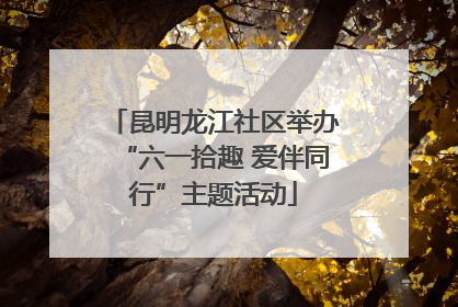 昆明龙江社区举办“六一拾趣 爱伴同行”主题活动