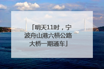明天11时，宁波舟山港六横公路大桥一期通车