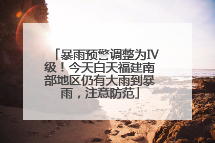 暴雨预警调整为Ⅳ级！今天白天福建南部地区仍有大雨到暴雨，注意防范