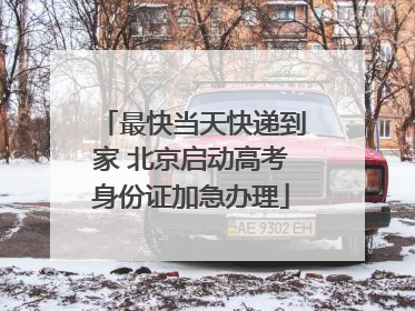 最快当天快递到家 北京启动高考身份证加急办理