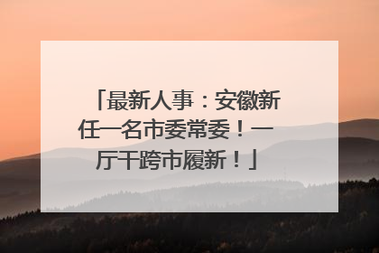 最新人事：安徽新任一名市委常委！一厅干跨市履新！