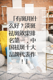 有斑用什么好？淡斑祛斑效果排名第一，中国祛斑十大品牌代表作！