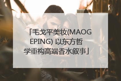 毛戈平美妆(MAOGEPING) 以东方哲学重构高端香水叙事