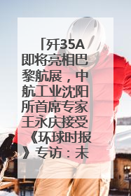 歼35A即将亮相巴黎航展，中航工业沈阳所首席专家王永庆接受《环球时报》专访：未来数量可以有很多