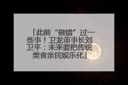 此前“做错”过一些事！卫龙董事长刘卫平：未来要把传统美食亲民娱乐化