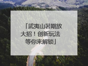 武夷山暑期放大招！创新玩法等你来解锁