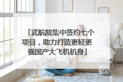 武航院集中签约七个项目，助力打造更轻更强国产大飞机机身