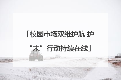 校园市场双维护航 护“未”行动持续在线