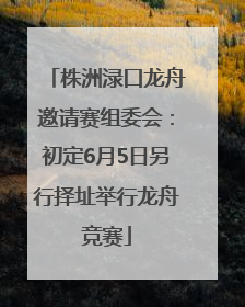 株洲渌口龙舟邀请赛组委会：初定6月5日另行择址举行龙舟竞赛