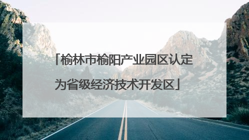榆林市榆阳产业园区认定为省级经济技术开发区