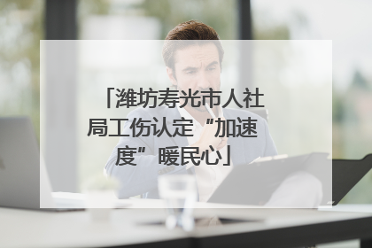 潍坊寿光市人社局工伤认定“加速度”暖民心