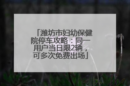 潍坊市妇幼保健院停车攻略：同一用户当日限2辆，可多次免费出场