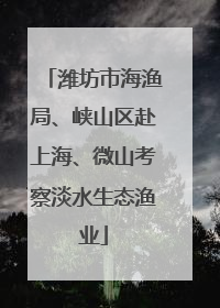 潍坊市海渔局、峡山区赴上海、微山考察淡水生态渔业