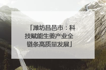 潍坊昌邑市：科技赋能生姜产业全链条高质量发展
