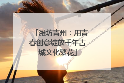 潍坊青州：用青春创意绽放千年古城文化繁花