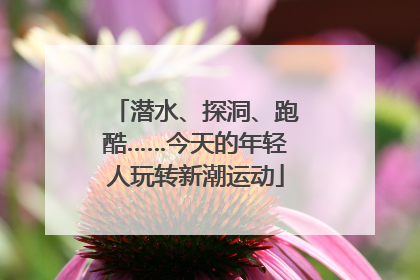 潜水、探洞、跑酷……今天的年轻人玩转新潮运动