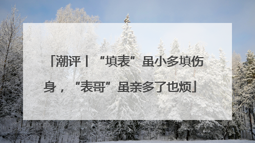 潮评丨“填表”虽小多填伤身，“表哥”虽亲多了也烦