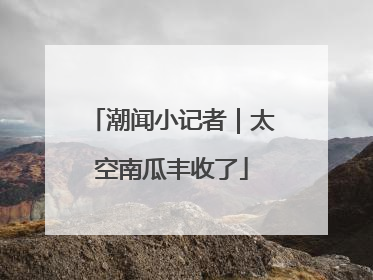 潮闻小记者｜太空南瓜丰收了