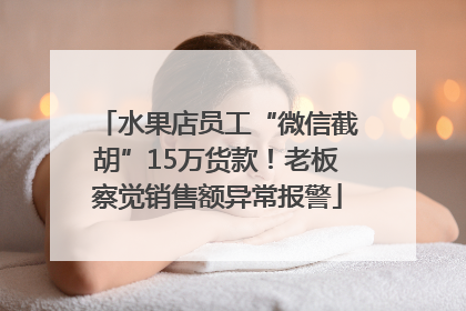 水果店员工“微信截胡”15万货款！老板察觉销售额异常报警