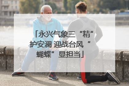 永兴气象三“精”护安澜 迎战台风“蝴蝶”显担当