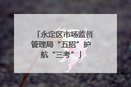 永定区市场监督管理局“五招”护航“三考”