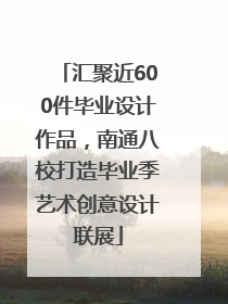汇聚近600件毕业设计作品，南通八校打造毕业季艺术创意设计联展