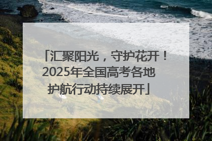 汇聚阳光，守护花开！2025年全国高考各地护航行动持续展开