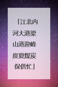 江北内河大港梁山港迎峰度夏煤炭保供忙