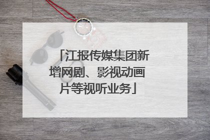 江报传媒集团新增网剧、影视动画片等视听业务