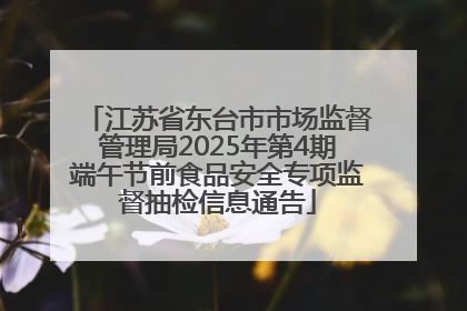 江苏省东台市市场监督管理局2025年第4期端午节前食品安全专项监督抽检信息通告
