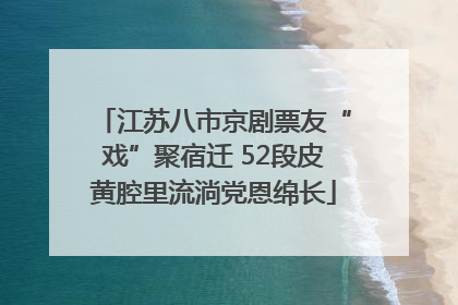 江苏八市京剧票友“戏”聚宿迁 52段皮黄腔里流淌党恩绵长