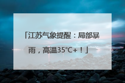 江苏气象提醒：局部暴雨，高温35℃+！