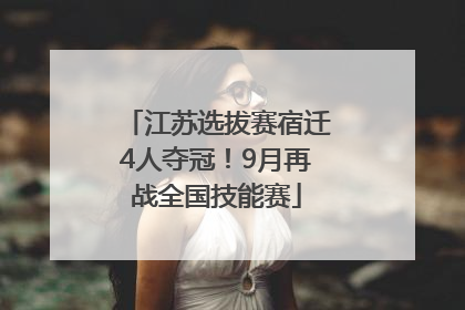 江苏选拔赛宿迁4人夺冠！9月再战全国技能赛
