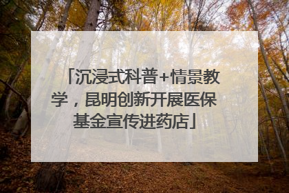 沉浸式科普+情景教学，昆明创新开展医保基金宣传进药店