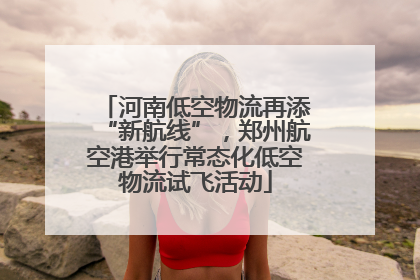 河南低空物流再添“新航线”，郑州航空港举行常态化低空物流试飞活动