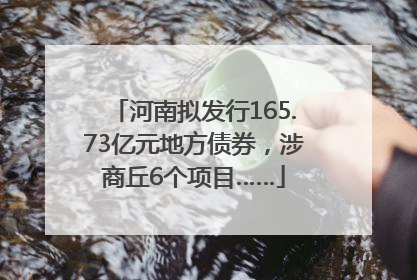河南拟发行165.73亿元地方债券，涉商丘6个项目……