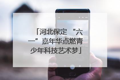 河北保定 “六一”嘉年华点燃青少年科技艺术梦