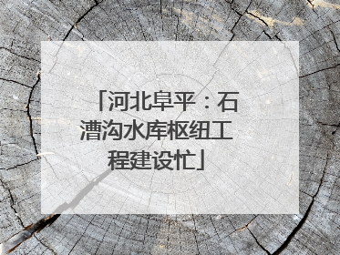 河北阜平：石漕沟水库枢纽工程建设忙