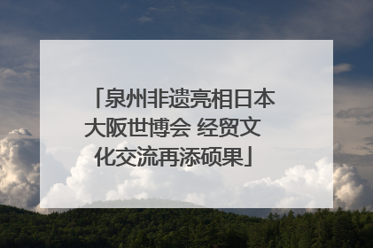 泉州非遗亮相日本大阪世博会 经贸文化交流再添硕果