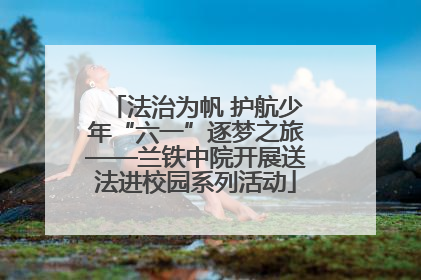 法治为帆 护航少年“六一”逐梦之旅——兰铁中院开展送法进校园系列活动