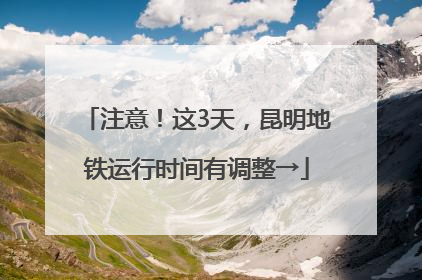 注意！这3天，昆明地铁运行时间有调整→
