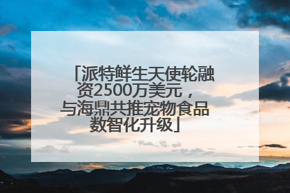 派特鲜生天使轮融资2500万美元，与海鼎共推宠物食品数智化升级