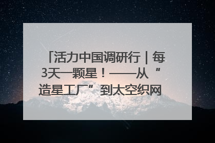 活力中国调研行｜每3天一颗星！——从“造星工厂”到太空织网的“银河速度”